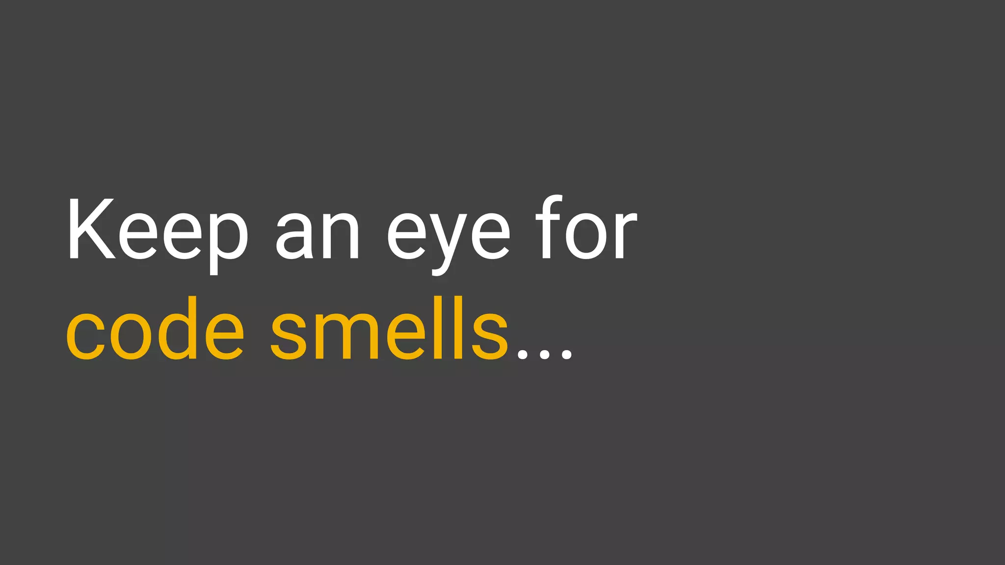 Keep an eye for
code smells...
 