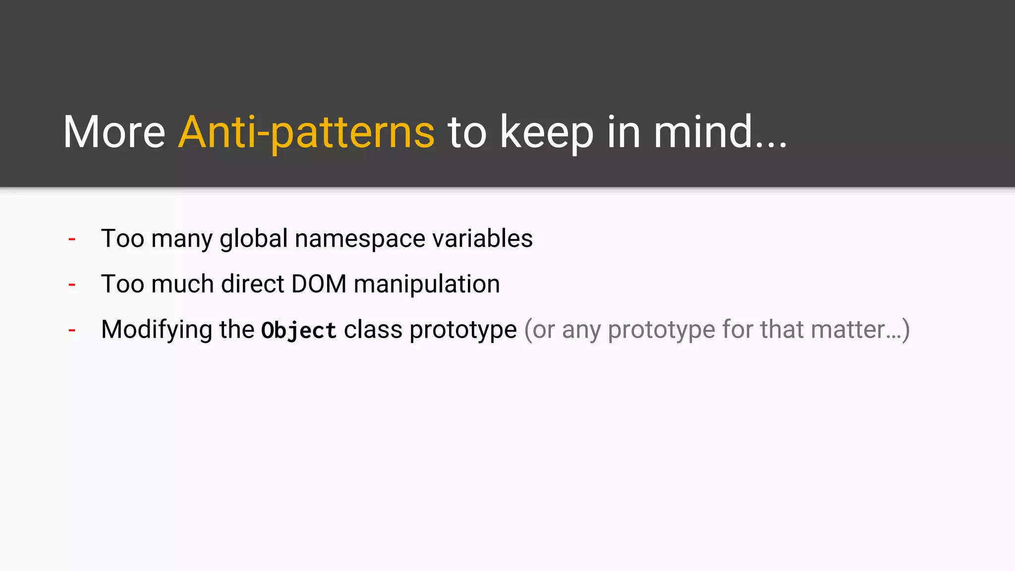 More Anti-patterns to keep in mind...
- Too many global namespace variables
- Too much direct DOM manipulation
- Modifying the Object class prototype (or any prototype for that matter…)
 