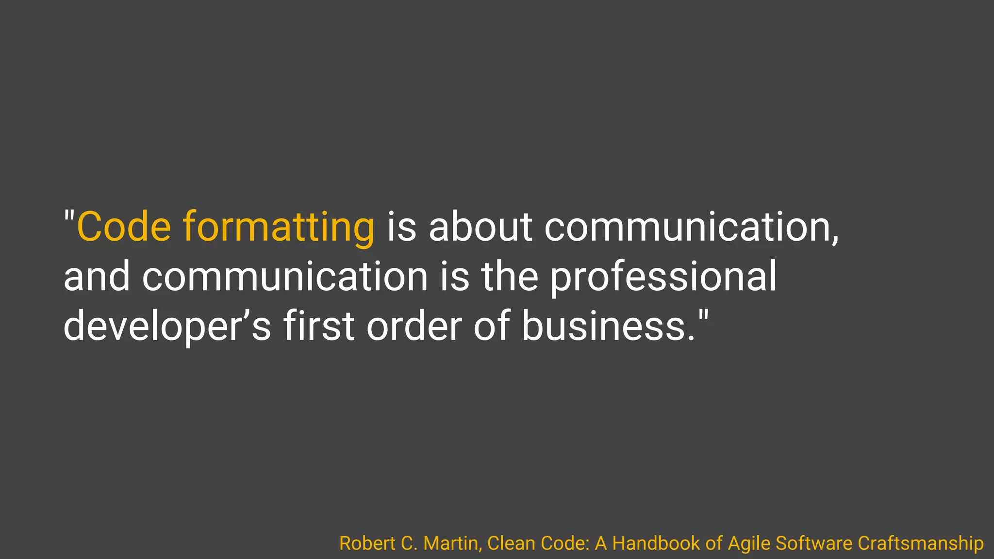 "Code formatting is about communication,
and communication is the professional
developer’s first order of business."
Robert C. Martin, Clean Code: A Handbook of Agile Software Craftsmanship
 