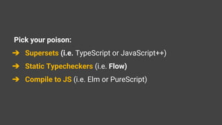Pick your poison:
➔ Supersets (i.e. TypeScript or JavaScript++)
➔ Static Typecheckers (i.e. Flow)
➔ Compile to JS (i.e. Elm or PureScript)
 