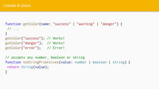 Literals & Union
function getColor(name: "success" | "warning" | "danger") {
// ...
}
getColor("success"); // Works!
getColor("danger"); // Works!
getColor("error"); // Error!
// accepts any number, boolean or string
function toStringPrimitives(value: number | boolean | string) {
return String(value);
}
 