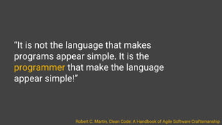 “It is not the language that makes
programs appear simple. It is the
programmer that make the language
appear simple!”
Robert C. Martin, Clean Code: A Handbook of Agile Software Craftsmanship
 