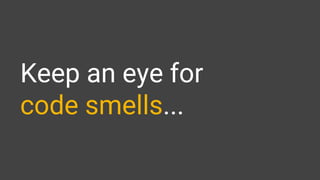 Keep an eye for
code smells...
 