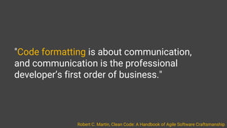 "Code formatting is about communication,
and communication is the professional
developer’s first order of business."
Robert C. Martin, Clean Code: A Handbook of Agile Software Craftsmanship
 