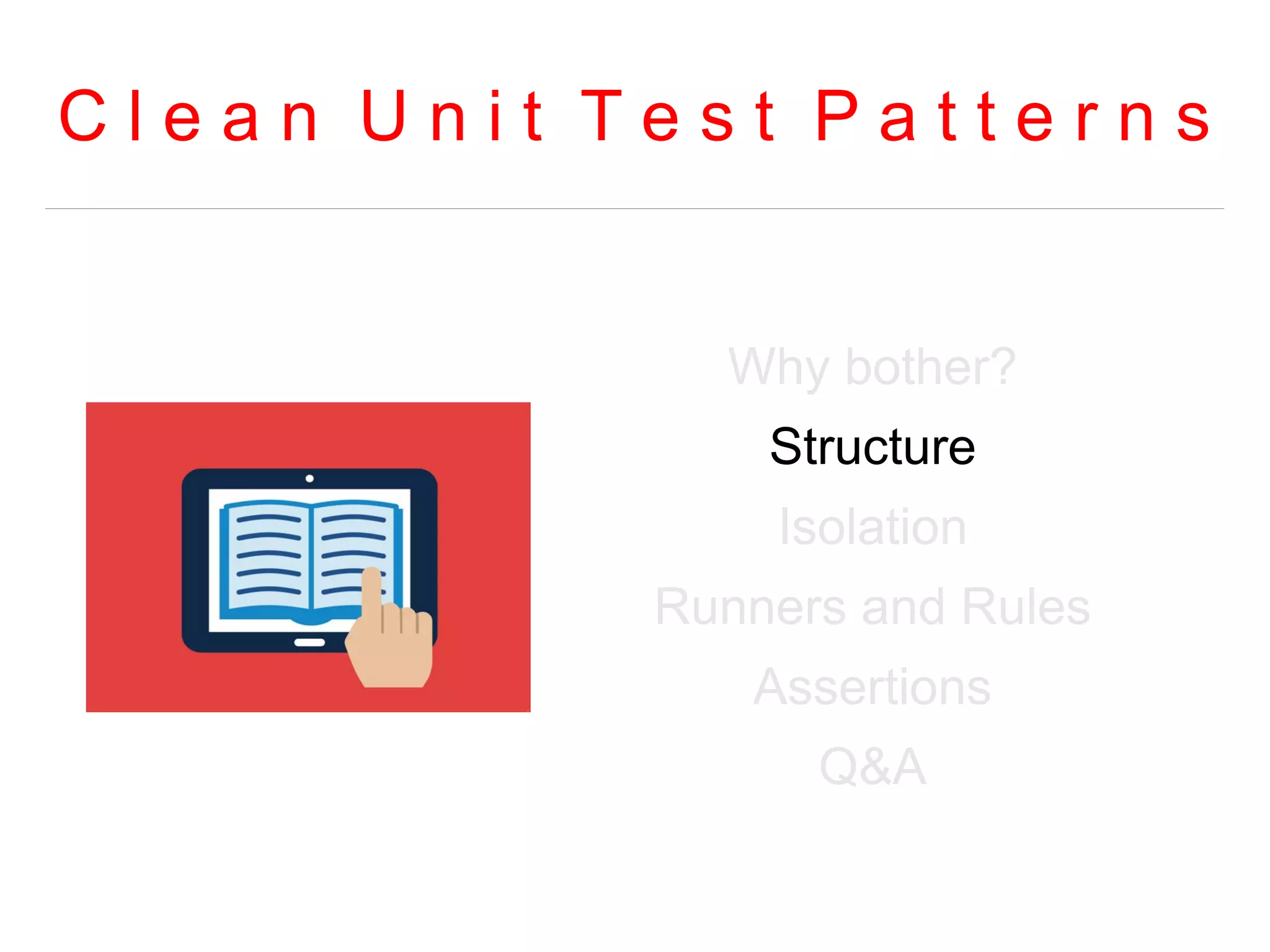 C l e a n U n i t T e s t P a t t e r n s 
Why bother? 
Structure 
Isolation 
Runners and Rules 
Assertions 
Q&A 
 