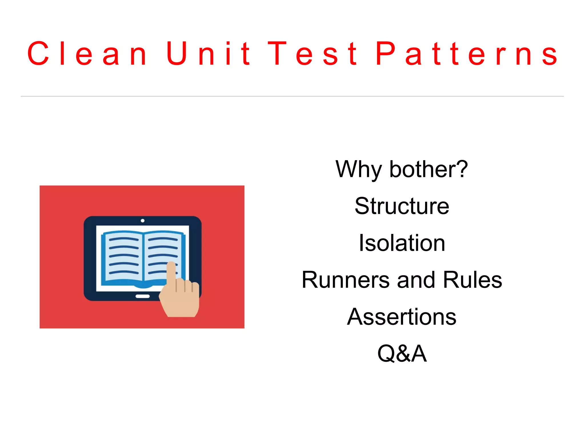 C l e a n U n i t T e s t P a t t e r n s 
Why bother? 
Structure 
Isolation 
Runners and Rules 
Assertions 
Q&A 
 