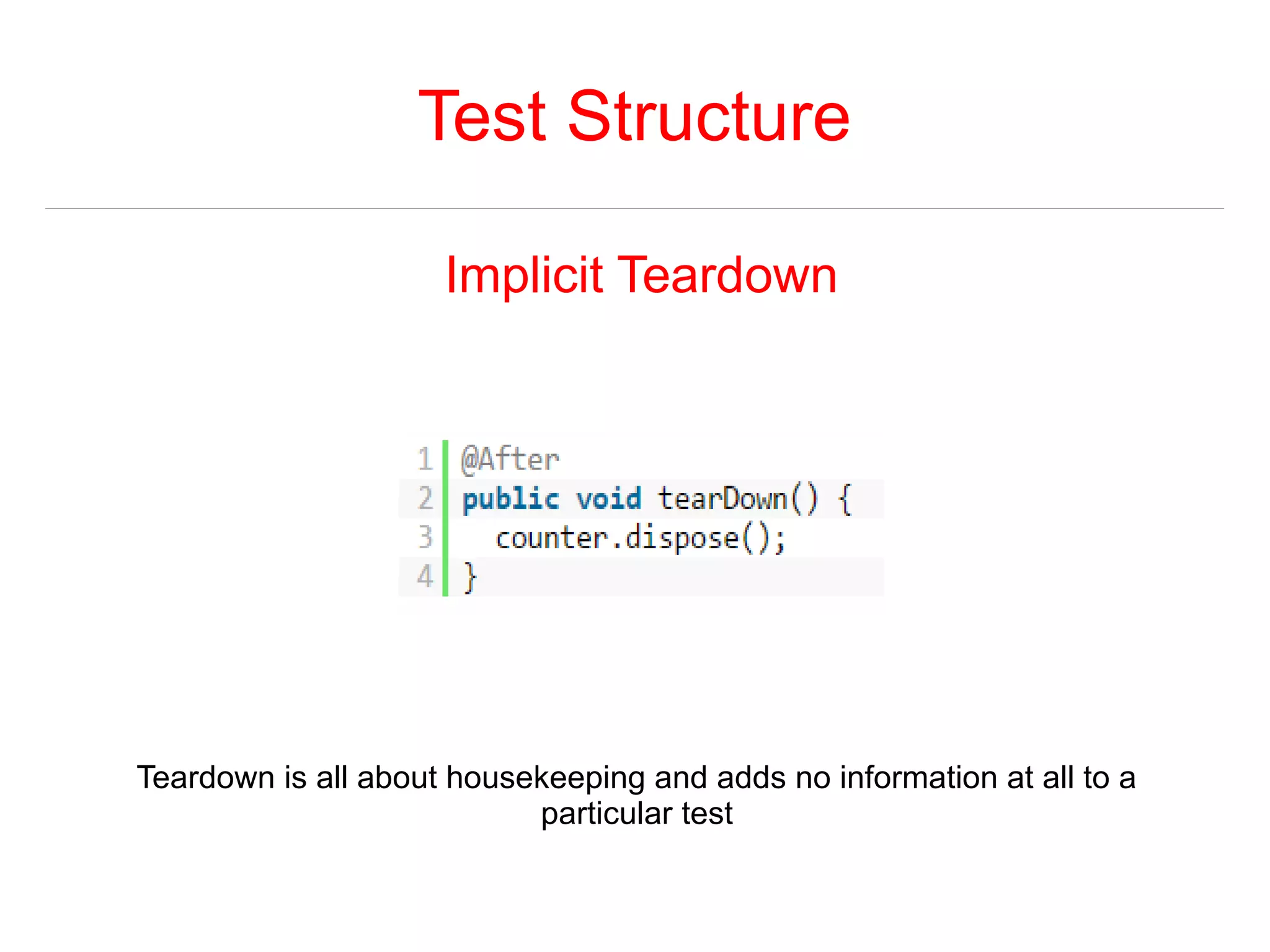 Test Structure 
Implicit Teardown 
Teardown is all about housekeeping and adds no information at all to a 
particular test 
 