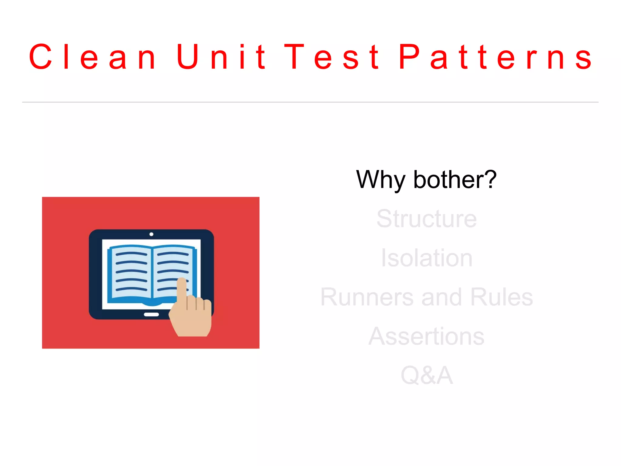 C l e a n U n i t T e s t P a t t e r n s 
Why bother? 
Structure 
Isolation 
Runners and Rules 
Assertions 
Q&A 
 