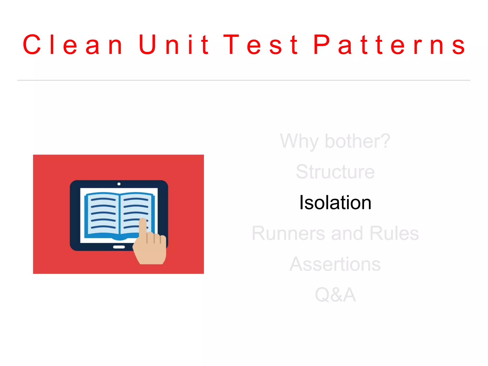 C l e a n U n i t T e s t P a t t e r n s 
Why bother? 
Structure 
Isolation 
Runners and Rules 
Assertions 
Q&A 
 