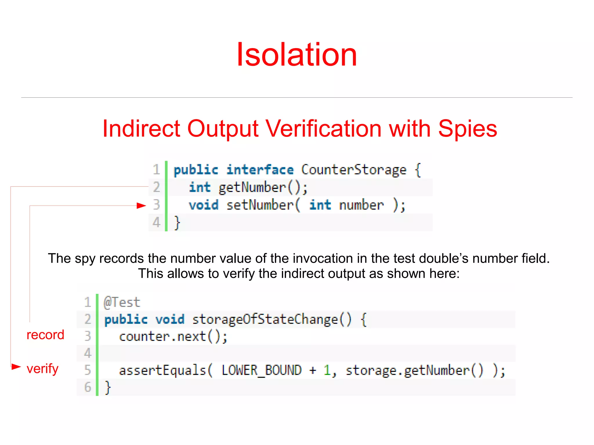 Isolation 
Indirect Output Verification with Spies 
The spy records the number value of the invocation in the test double’s number field. 
This allows to verify the indirect output as shown here: 
record 
verify 
 