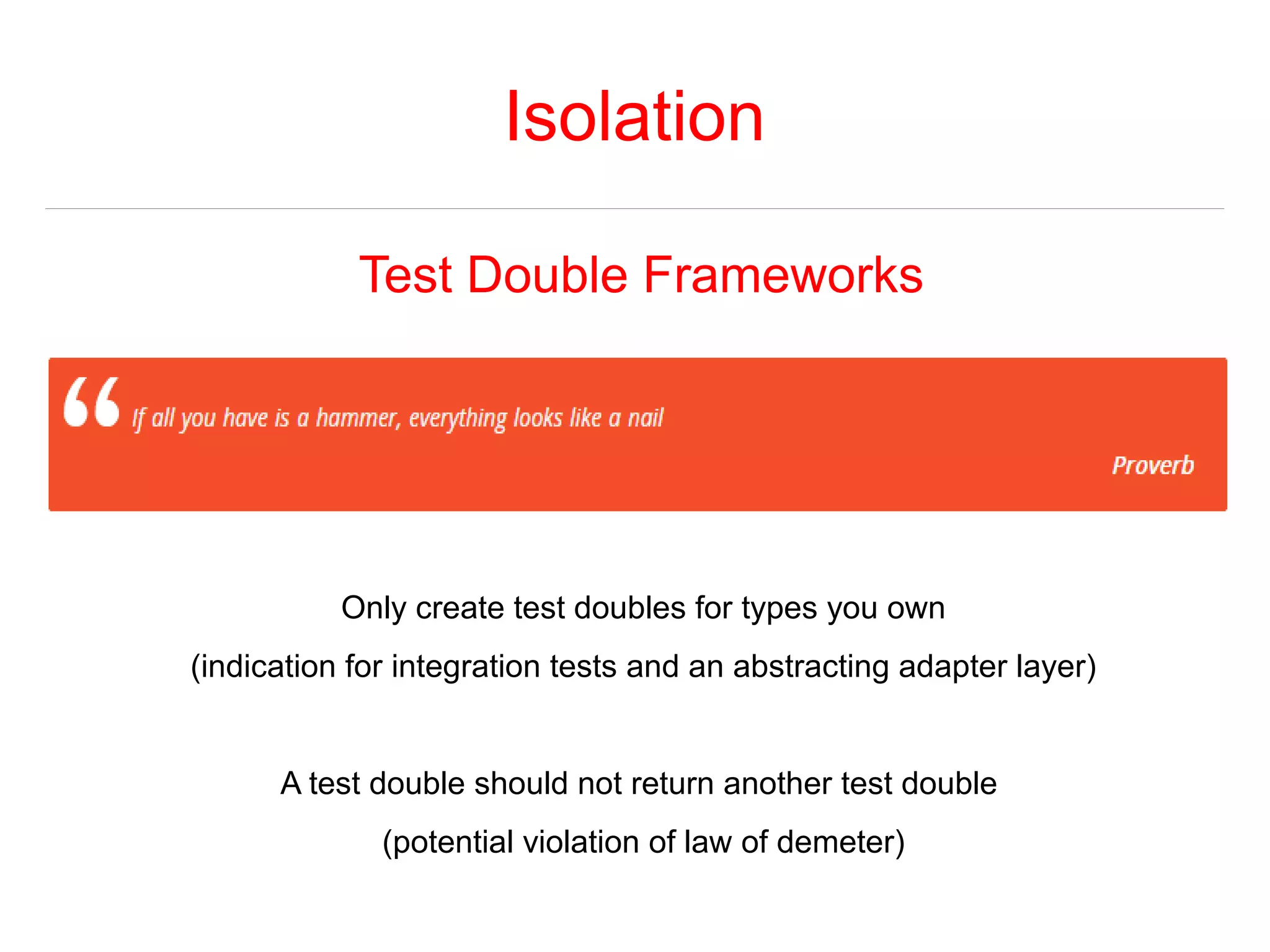 Isolation 
Test Double Frameworks 
Only create test doubles for types you own 
(indication for integration tests and an abstracting adapter layer) 
A test double should not return another test double 
(potential violation of law of demeter) 
 