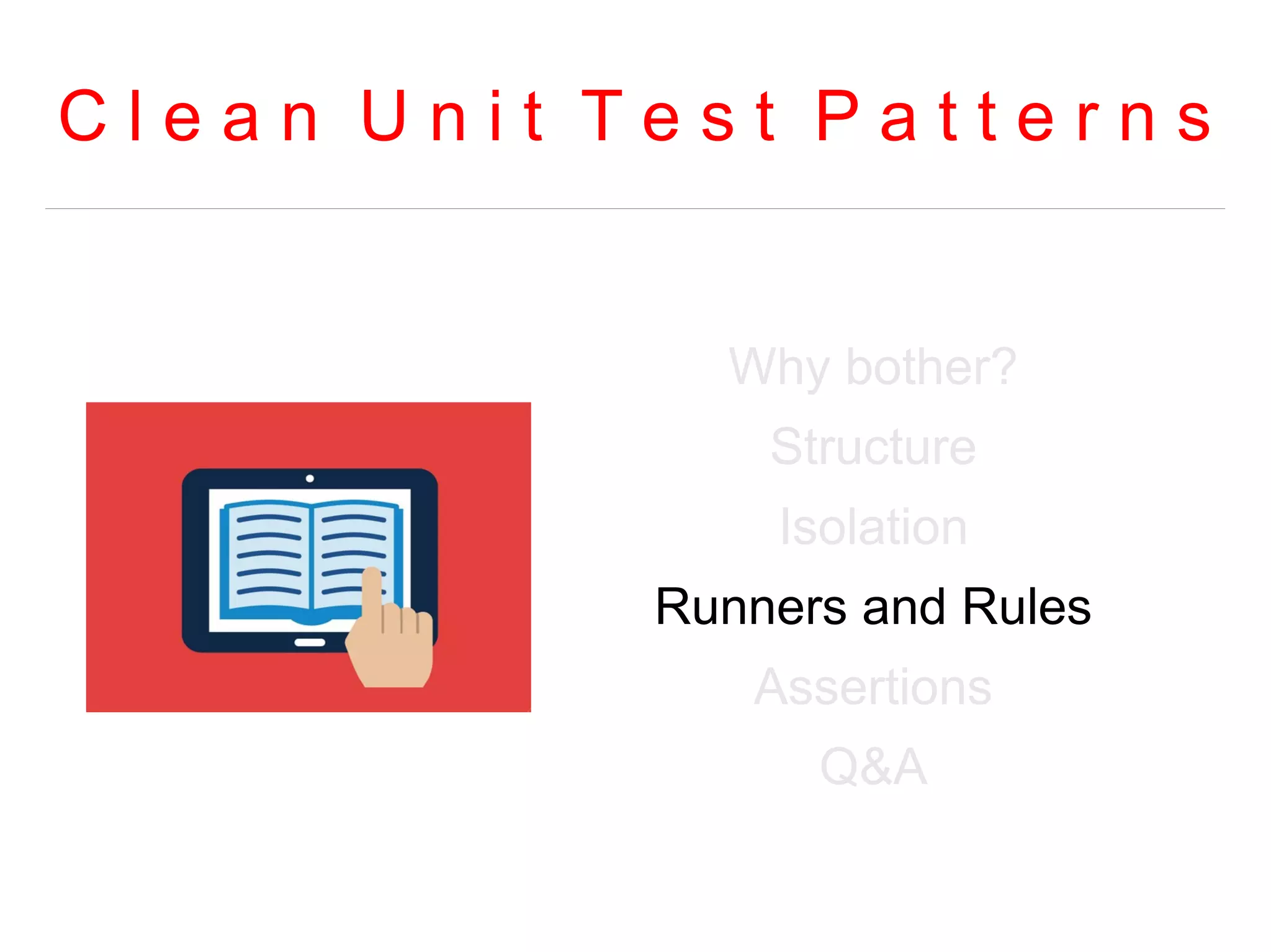 C l e a n U n i t T e s t P a t t e r n s 
Why bother? 
Structure 
Isolation 
Runners and Rules 
Assertions 
Q&A 
 