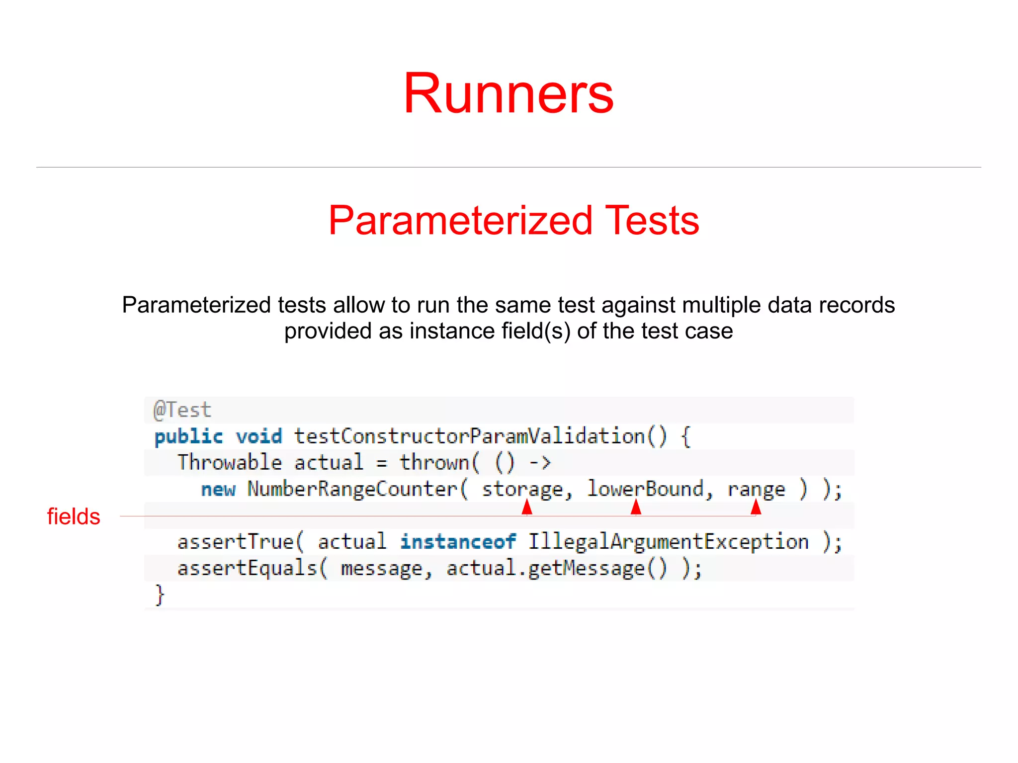 Runners 
Parameterized Tests 
Parameterized tests allow to run the same test against multiple data records 
provided as instance field(s) of the test case 
fields 
 