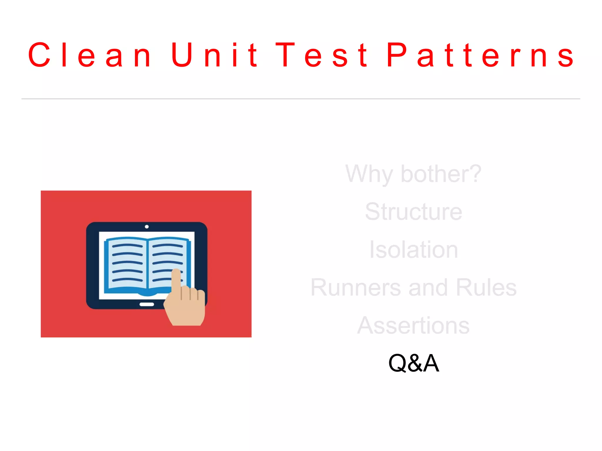 C l e a n U n i t T e s t P a t t e r n s 
Why bother? 
Structure 
Isolation 
Runners and Rules 
Assertions 
Q&A 
 
