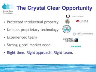 The Crystal Clear Opportunity Protected intellectual property Unique, proprietary technology Experienced team Strong global market need Right time. Right approach. Right team. 
