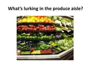 What’s lurking in the produce aisle?
 