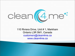 110 Riviera Drive, Unit # 1, Markham
Ontario L3R 5M1, Canada
customers@clean4me.ca
www.clean4me.ca
 