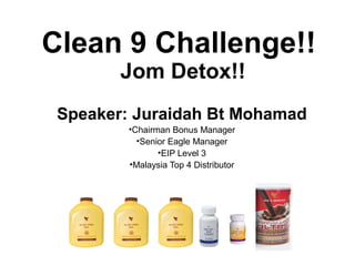 Clean 9 Challenge!!
Jom Detox!!
Speaker: Juraidah Bt Mohamad
•Chairman Bonus Manager
•Senior Eagle Manager
•EIP Level 3
•Malaysia Top 4 Distributor
 