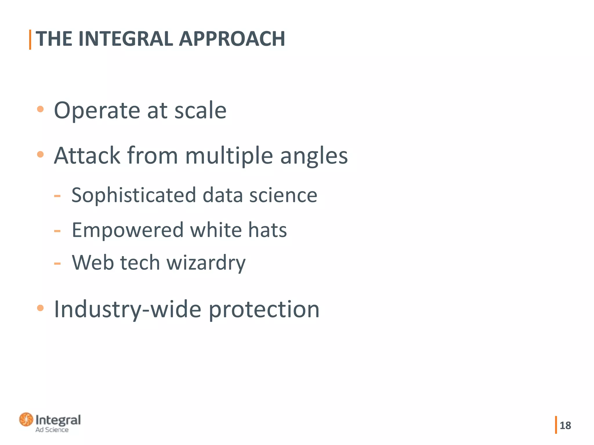 18
• Operate at scale
• Attack from multiple angles
- Sophisticated data science
- Empowered white hats
- Web tech wizardry
• Industry-wide protection
THE INTEGRAL APPROACH
 