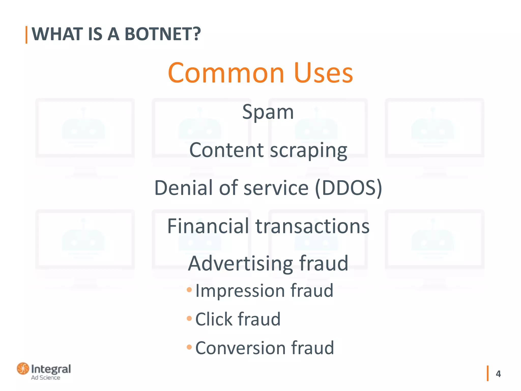 4
WHAT IS A BOTNET?
Common Uses
•Impression fraud
•Click fraud
•Conversion fraud
Spam
Content scraping
Denial of service (DDOS)
Financial transactions
Advertising fraud
 