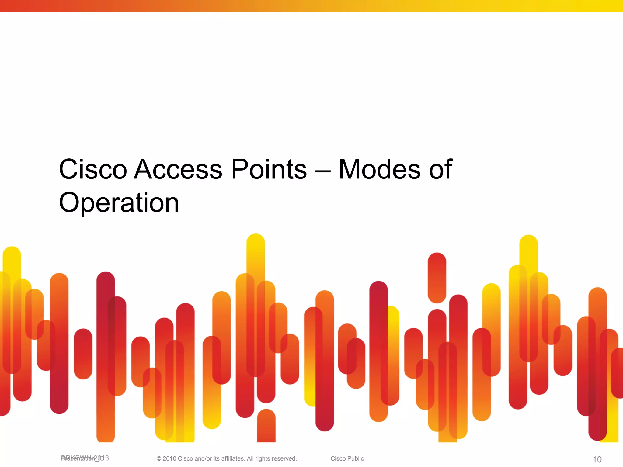 Cisco Access Points – Modes of
Operation




BRKEWN-2013
Presentation_ID   © 2010 Cisco and/or its affiliates. All rights reserved.   Cisco Public   10
 