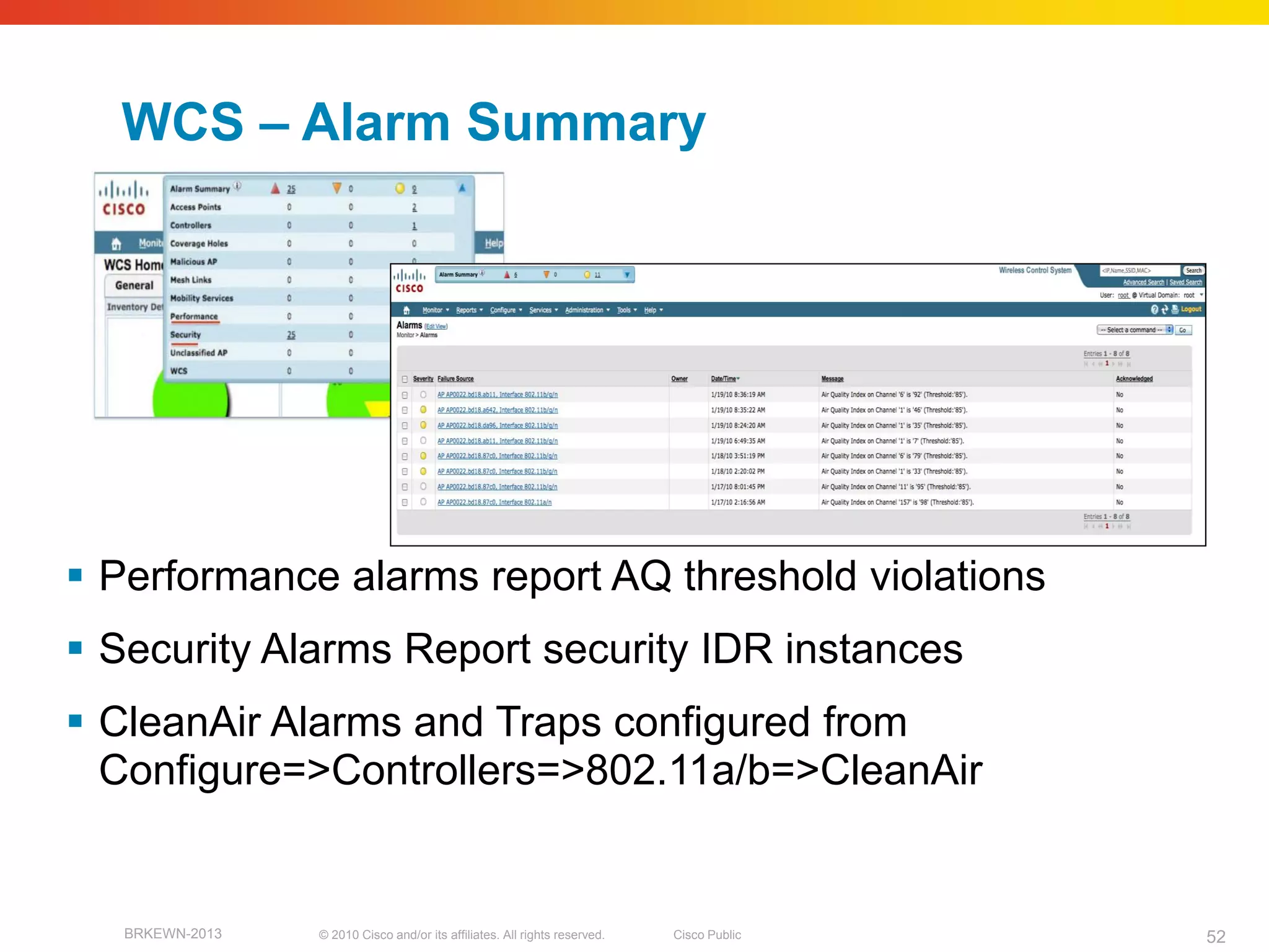 WCS – Alarm Summary




 Performance alarms report AQ threshold violations
 Security Alarms Report security IDR instances
 CleanAir Alarms and Traps configured from
  Configure=>Controllers=>802.11a/b=>CleanAir


   BRKEWN-2013   © 2010 Cisco and/or its affiliates. All rights reserved.   Cisco Public   52
 
