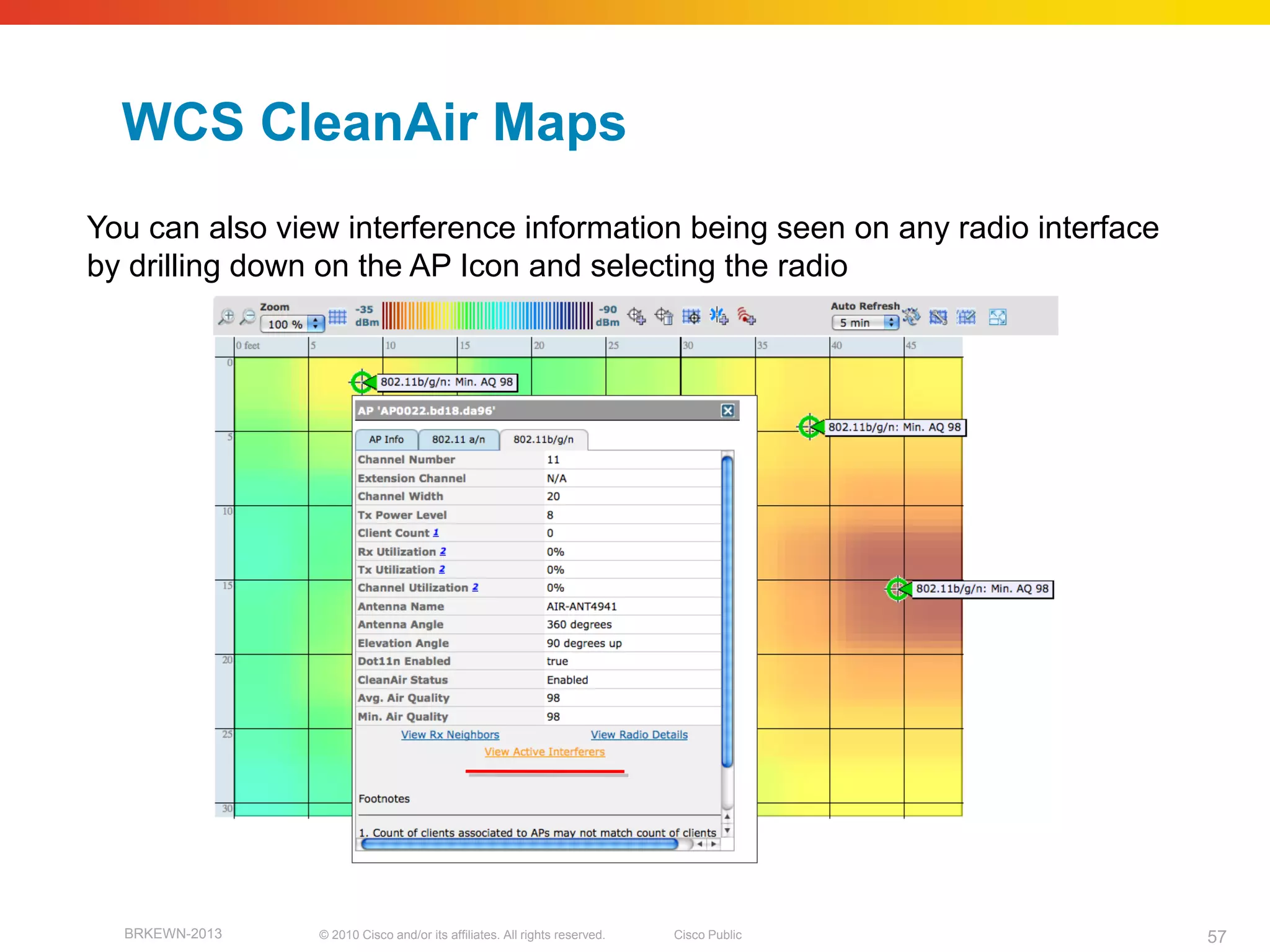 WCS CleanAir Maps
You can also view interference information being seen on any radio interface
by drilling down on the AP Icon and selecting the radio




  BRKEWN-2013   © 2010 Cisco and/or its affiliates. All rights reserved.   Cisco Public   57
 