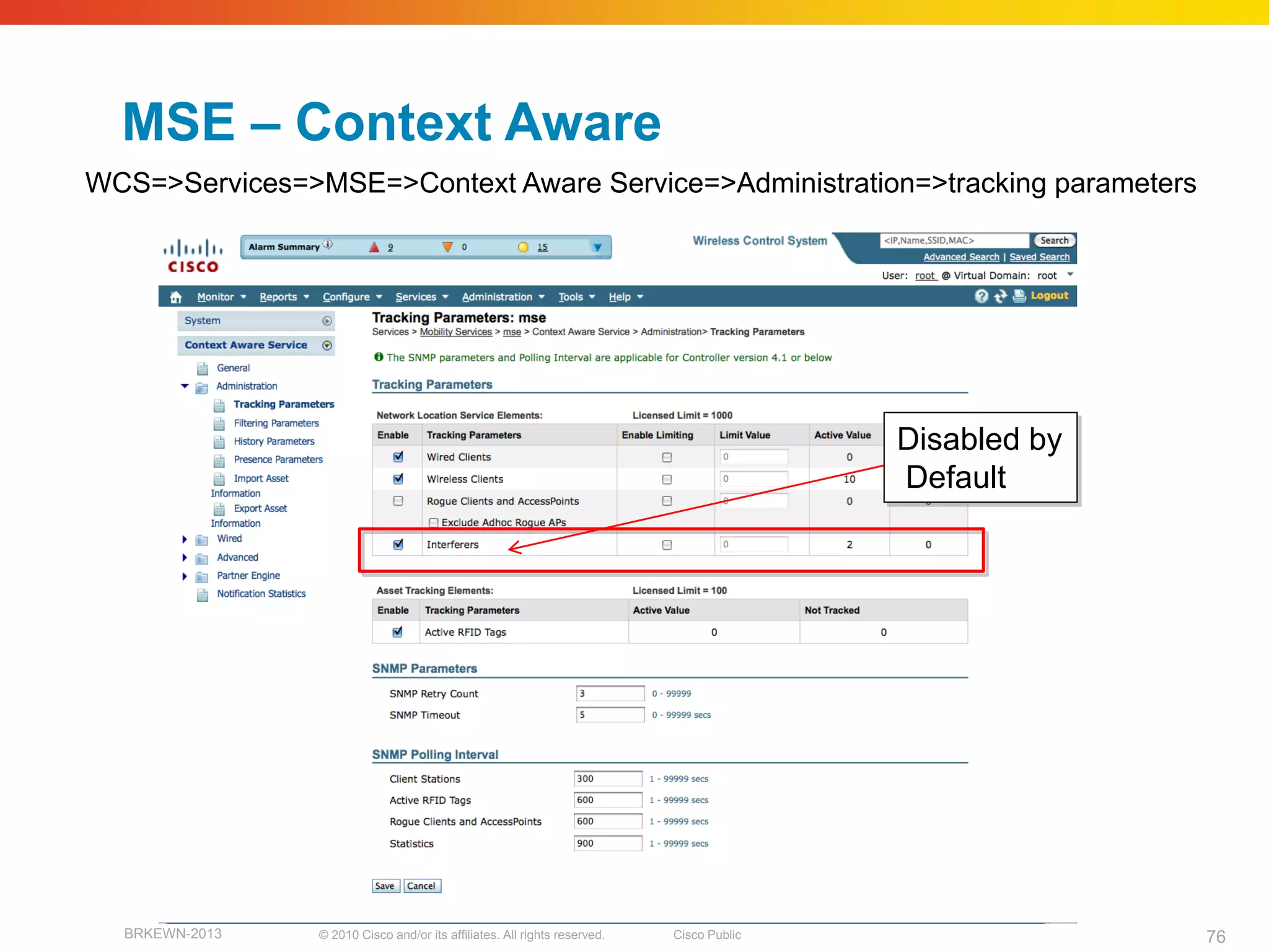 MSE – Context Aware
WCS=>Services=>MSE=>Context Aware Service=>Administration=>tracking parameters




                                                                                          Disabled by
                                                                                          Default




  BRKEWN-2013   © 2010 Cisco and/or its affiliates. All rights reserved.   Cisco Public                 76
 