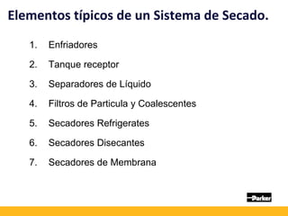1. Enfriadores
2. Tanque receptor
3. Separadores de Líquido
4. Filtros de Particula y Coalescentes
5. Secadores Refrigerates
6. Secadores Disecantes
7. Secadores de Membrana
Elementos típicos de un Sistema de Secado.
 