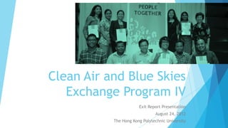 Clean Air and Blue Skies
Exchange Program IV
Exit Report Presentation
August 24, 2012
The Hong Kong Polytechnic University

 