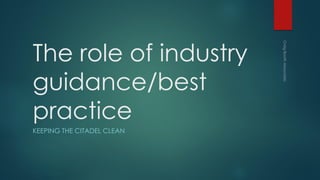 The role of industry
guidance/best
practice
KEEPING THE CITADEL CLEAN
 