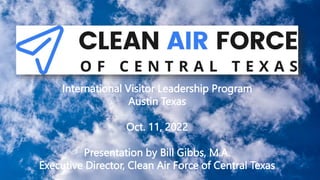 International Visitor Leadership Program
Austin Texas
Oct. 11, 2022
Presentation by Bill Gibbs, M.A.
Executive Director, Clean Air Force of Central Texas
 