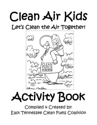 Clean Air Kids
Let’s Clean the Air Together!




Activity Book
      Compiled & Created by:
East Tennessee Clean Fuels Coalition
 