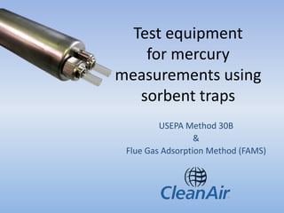 Test equipment 
for mercury 
measurements using 
sorbent traps 
USEPA Method 30B 
& 
Flue Gas Adsorption Method (FAMS) 
 