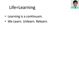 • Learning is a continuum.
• We Learn. Unlearn. Relearn.
Life=Learning
 