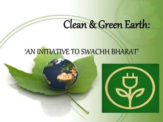 Clean & Green Earth:
‘AN INITIATIVE TO SWACHH BHARAT’
 