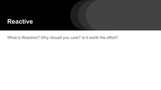 Reactive
What is Reactive? Why should you care? Is it worth the effort?
 