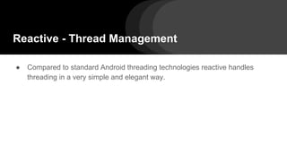 Reactive - Thread Management
● Compared to standard Android threading technologies reactive handles
threading in a very simple and elegant way.
 