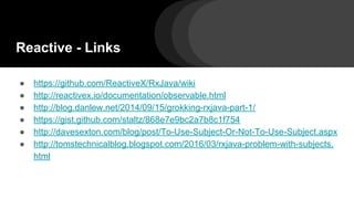 Reactive - Links
● https://github.com/ReactiveX/RxJava/wiki
● http://reactivex.io/documentation/observable.html
● http://blog.danlew.net/2014/09/15/grokking-rxjava-part-1/
● https://gist.github.com/staltz/868e7e9bc2a7b8c1f754
● http://davesexton.com/blog/post/To-Use-Subject-Or-Not-To-Use-Subject.aspx
● http://tomstechnicalblog.blogspot.com/2016/03/rxjava-problem-with-subjects.
html
 
