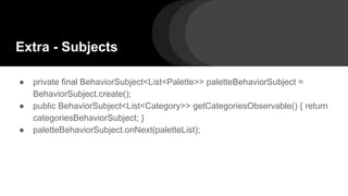 Extra - Subjects
● private final BehaviorSubject<List<Palette>> paletteBehaviorSubject =
BehaviorSubject.create();
● public BehaviorSubject<List<Category>> getCategoriesObservable() { return
categoriesBehaviorSubject; }
● paletteBehaviorSubject.onNext(paletteList);
 
