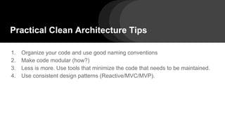 Practical Clean Architecture Tips
1. Organize your code and use good naming conventions
2. Make code modular (how?)
3. Less is more. Use tools that minimize the code that needs to be maintained.
4. Use consistent design patterns (Reactive/MVC/MVP).
 