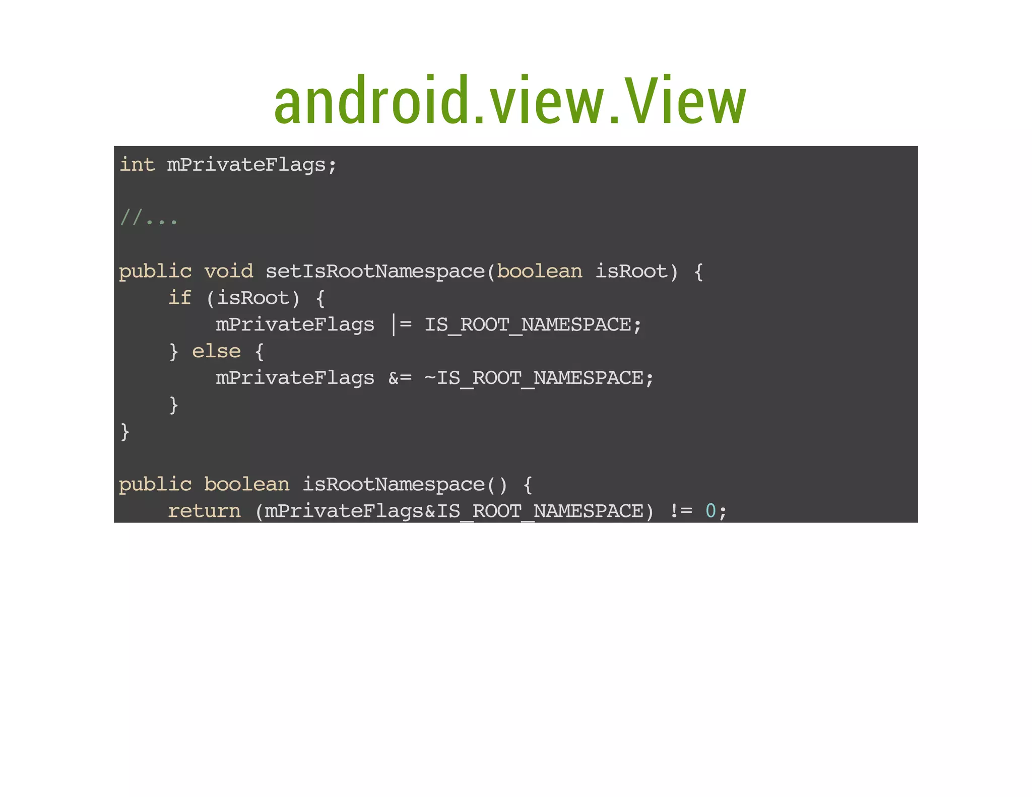 android.view.View
itmrvtFas
n Piaelg;
/..
/.
pbi vi stsotaepc(ola iRo){
ulc od eIRoNmsaeboen sot
i (sot {
f iRo)
mrvtFas| I_OTNMSAE
Piaelg = SRO_AEPC;
}es {
le
mrvtFas& ~SRO_AEPC;
Piaelg = I_OTNMSAE
}
}
pbi boeniRoNmsae){
ulc ola sotaepc(
rtr (Piaelg&SRO_AEPC)! 0
eun mrvtFasI_OTNMSAE = ;
}

 