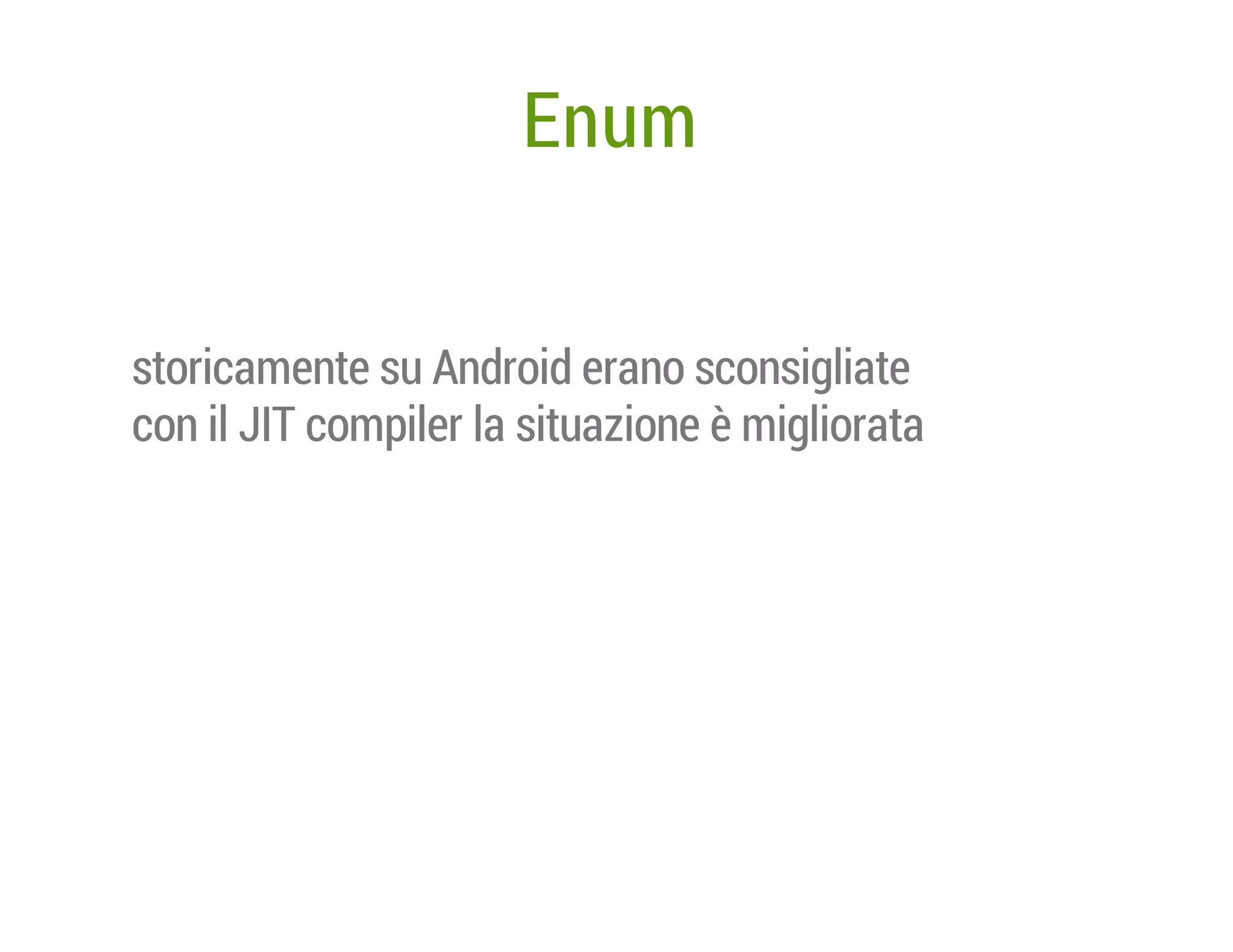 Enum
storicamente su Android erano sconsigliate
con il JIT compiler la situazione è migliorata

 