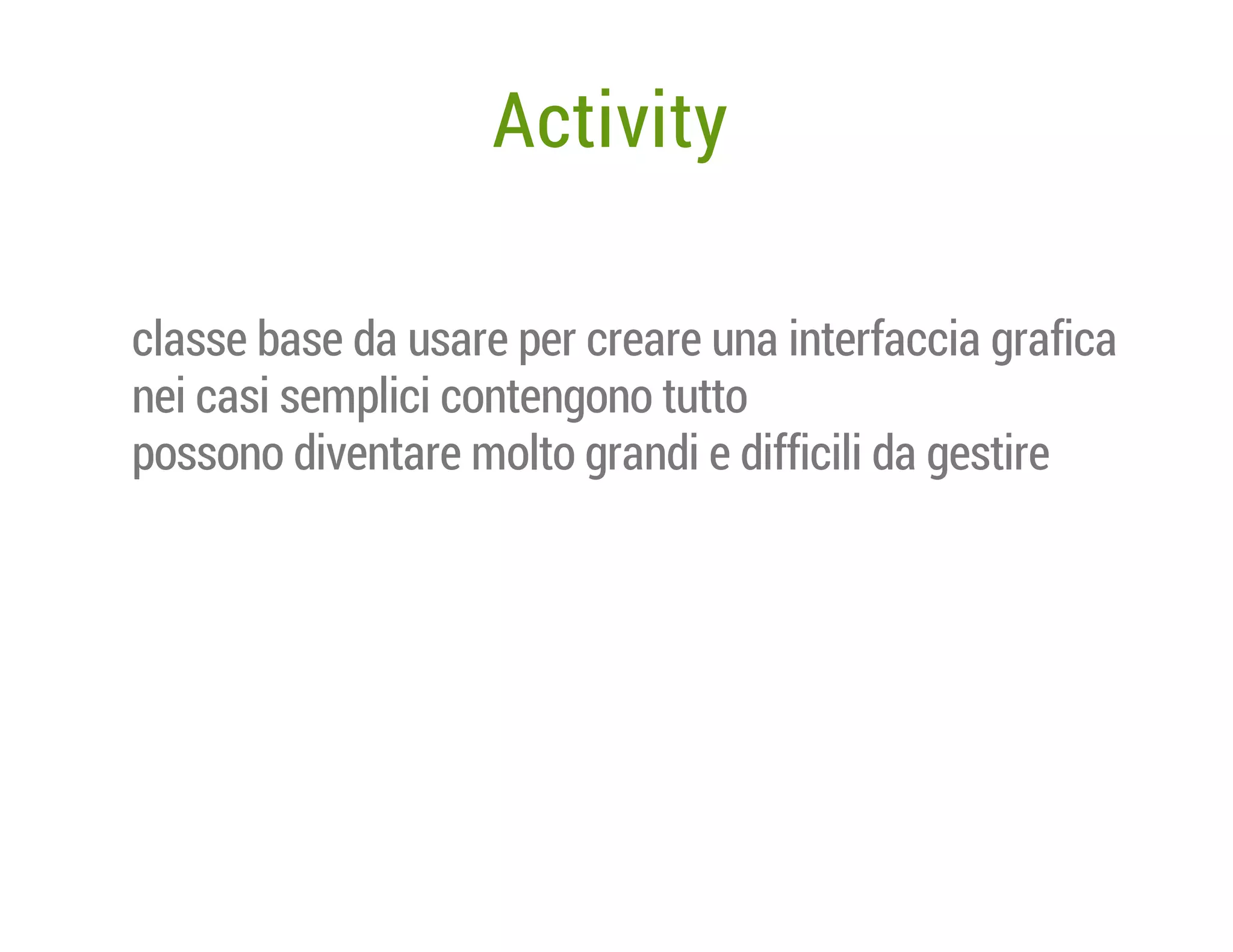 Activity
classe base da usare per creare una interfaccia grafica
nei casi semplici contengono tutto
possono diventare molto grandi e difficili da gestire

 