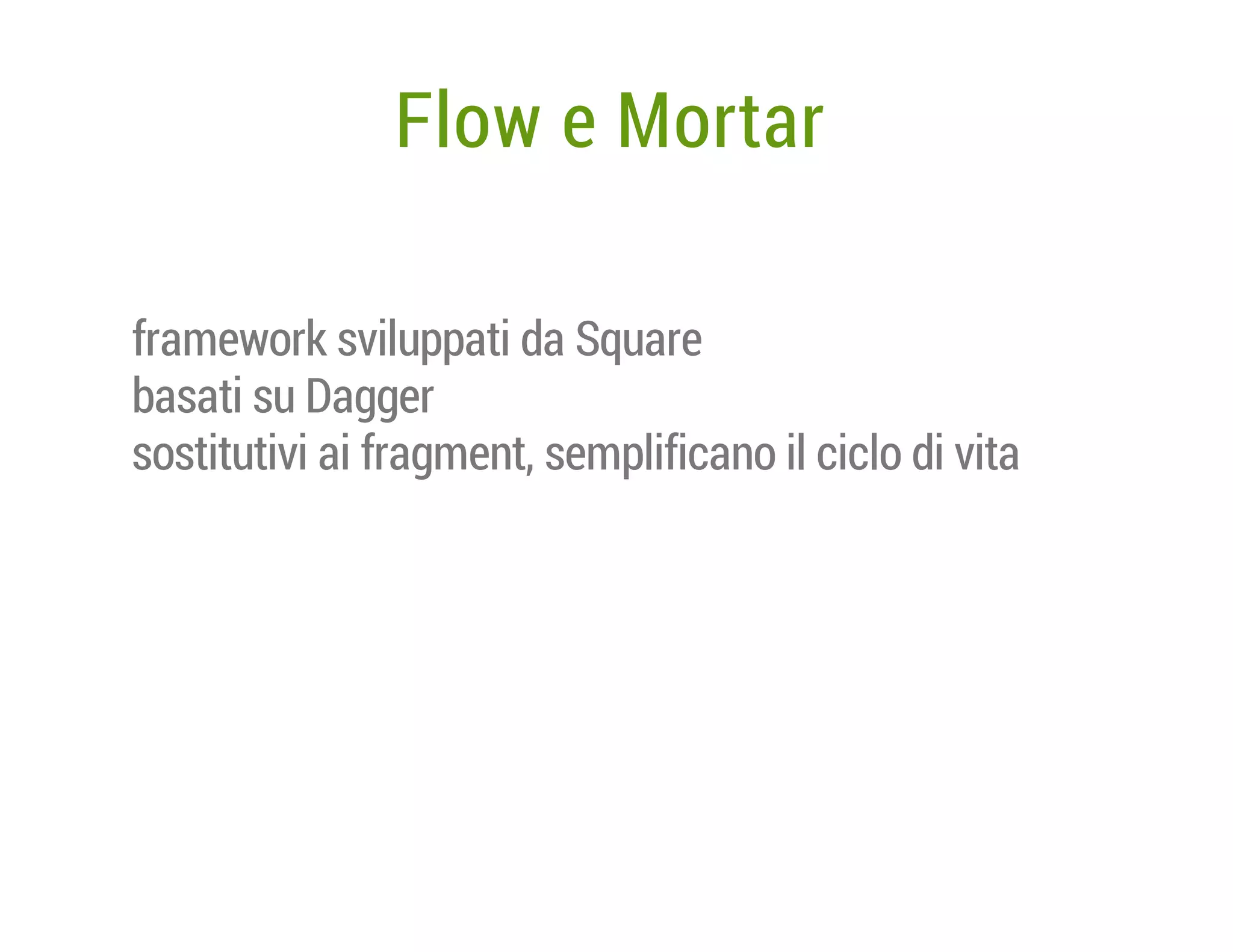 Flow e Mortar
framework sviluppati da Square
basati su Dagger
sostitutivi ai fragment, semplificano il ciclo di vita

 