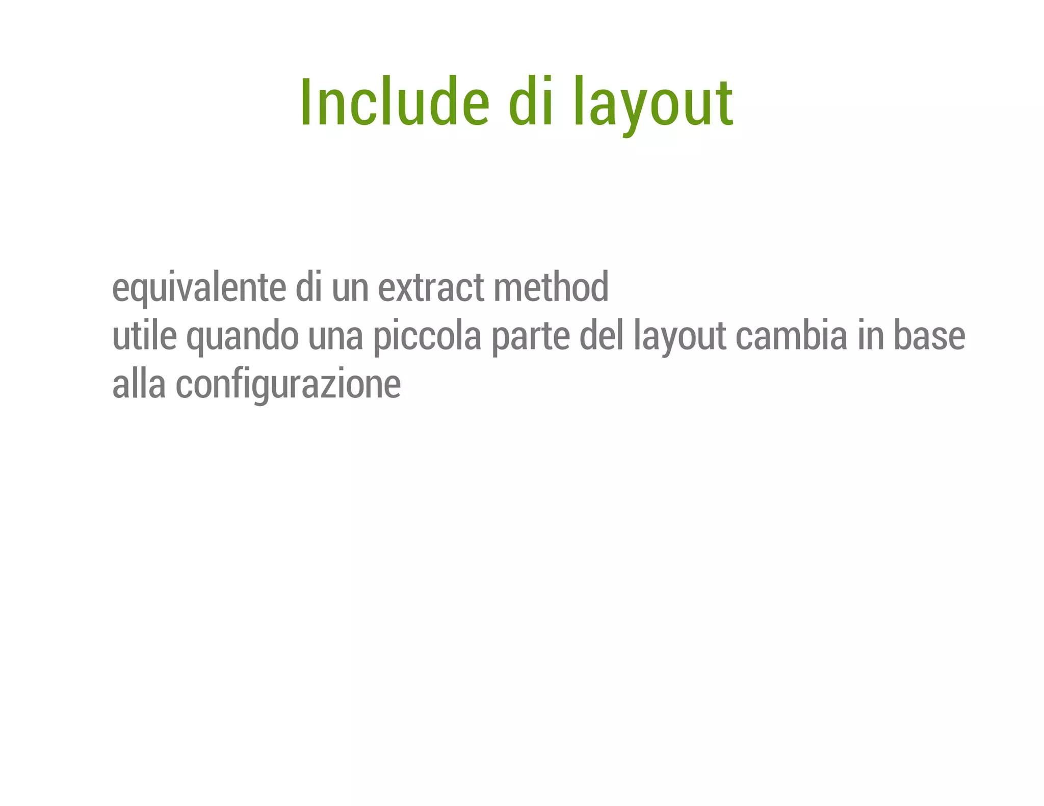 Include di layout
equivalente di un extract method
utile quando una piccola parte del layout cambia in base
alla configurazione

 