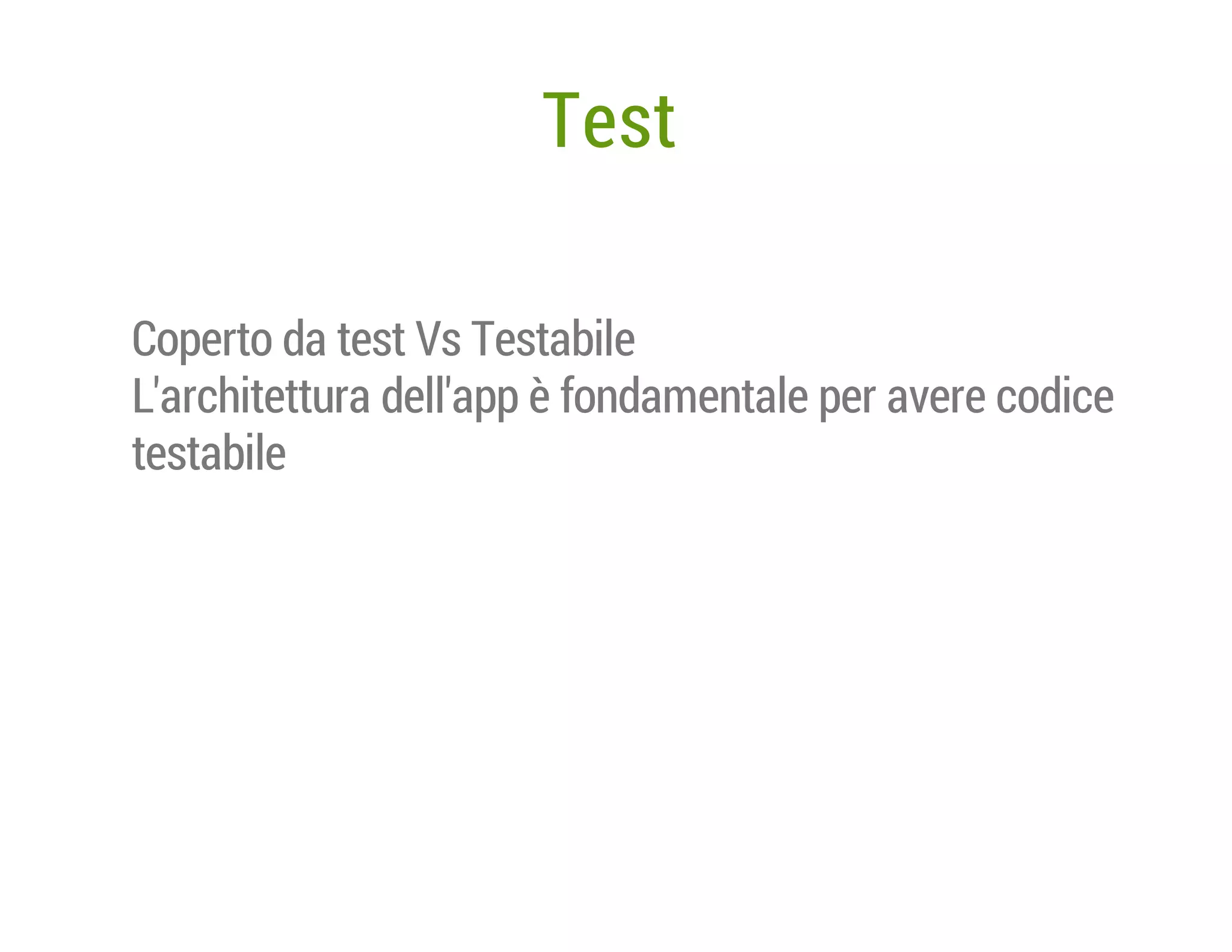 Test
Coperto da test Vs Testabile
L'architettura dell'app è fondamentale per avere codice
testabile

 