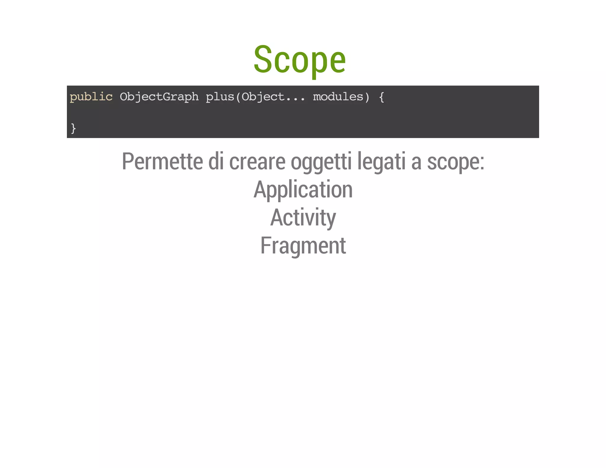 Scope
pbi OjcGahpu(bet. mdls {
ulc betrp lsOjc.. oue)
}

Permette di creare oggetti legati a scope:
Application
Activity
Fragment

 
