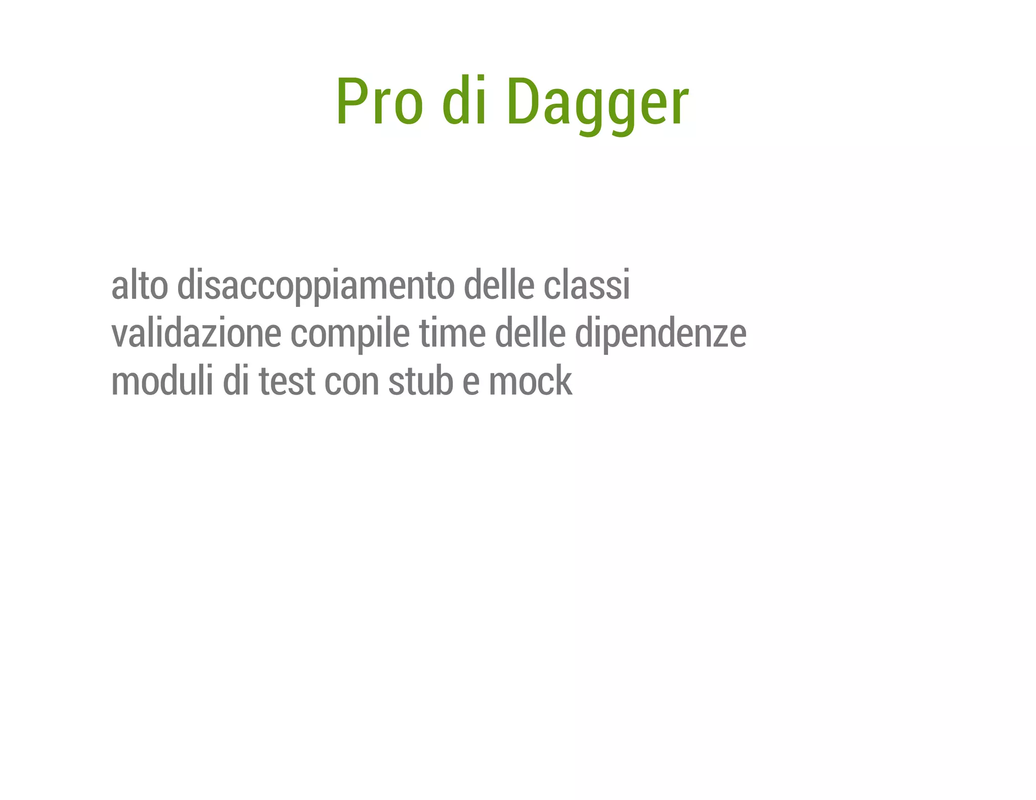 Pro di Dagger
alto disaccoppiamento delle classi
validazione compile time delle dipendenze
moduli di test con stub e mock

 