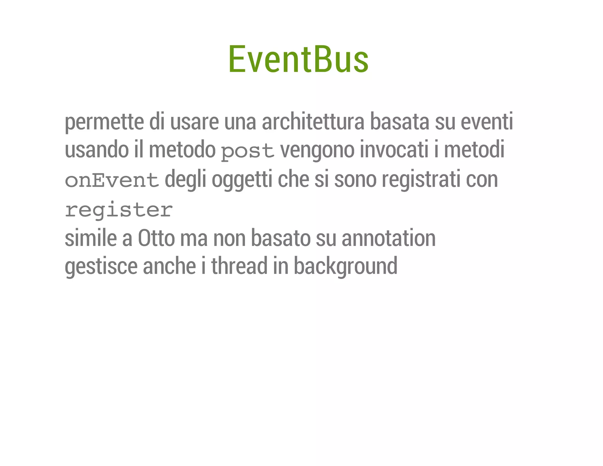 EventBus
permette di usare una architettura basata su eventi
usando il metodo p s vengono invocati i metodi
ot
oEet
n v n degli oggetti che si sono registrati con
rgse
eitr
simile a Otto ma non basato su annotation
gestisce anche i thread in background

 